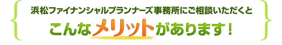 浜松ファイナンシャルプランナーズ事務所にご相談いただくとこんなメリットがあります!