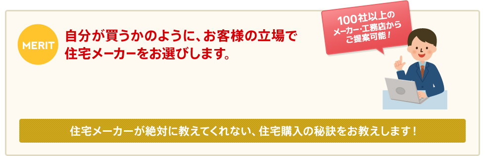自分が買うかのように、お客様の立場で住宅メーカーをお選びします。